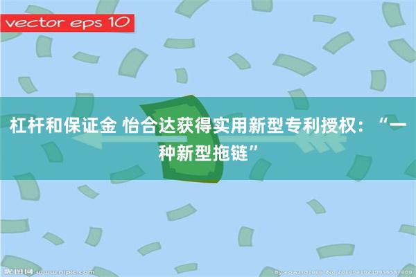 杠杆和保证金 怡合达获得实用新型专利授权：“一种新型拖链”