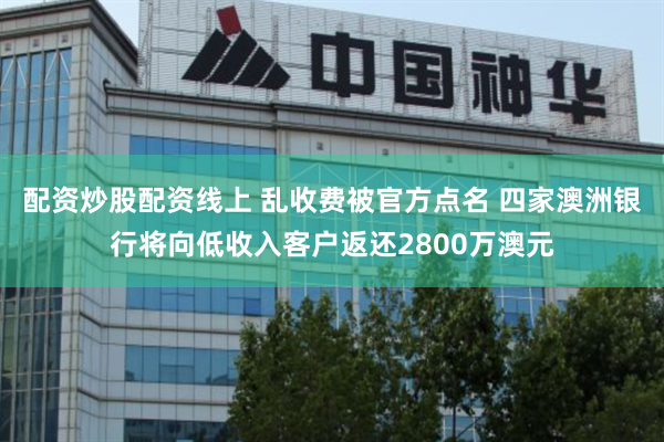 配资炒股配资线上 乱收费被官方点名 四家澳洲银行将向低收入客户返还2800万澳元