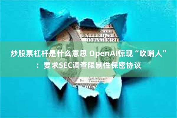 炒股票杠杆是什么意思 OpenAI惊现“吹哨人”：要求SEC调查限制性保密协议