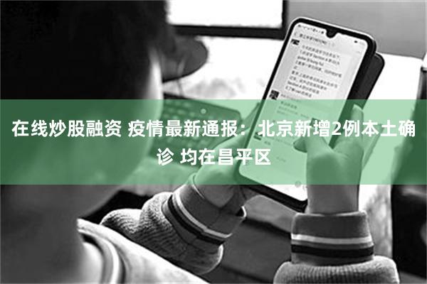 在线炒股融资 疫情最新通报：北京新增2例本土确诊 均在昌平区