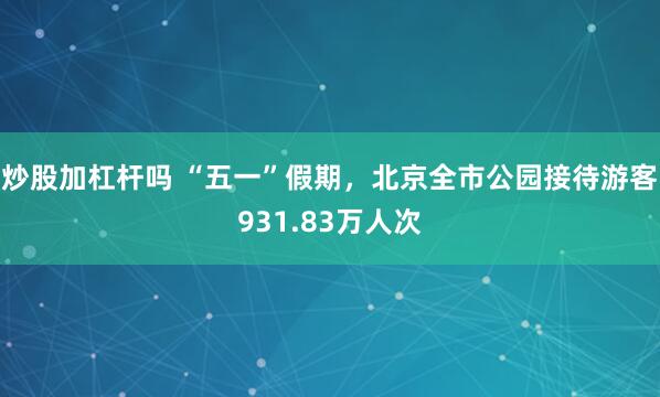 炒股加杠杆吗 “五一”假期，北京全市公园接待游客931.83万人次