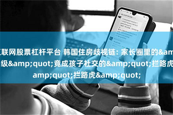 互联网股票杠杆平台 韩国住房歧视链: 家长圈里的&quot;房子等级&quot;竟成孩子社交的&quot;拦路虎&quot;