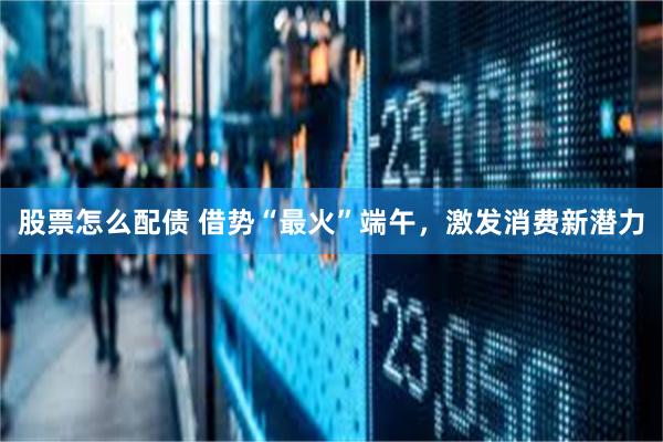 股票怎么配债 借势“最火”端午，激发消费新潜力