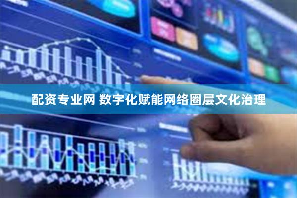 配资专业网 数字化赋能网络圈层文化治理