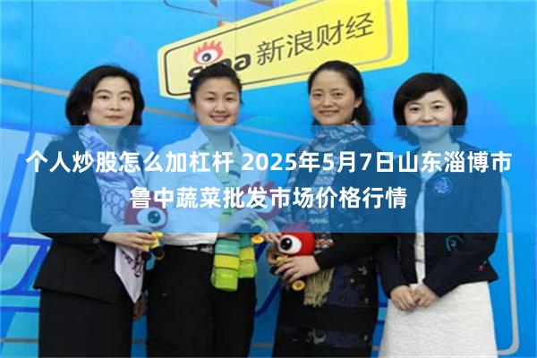 个人炒股怎么加杠杆 2025年5月7日山东淄博市鲁中蔬菜批发市场价格行情