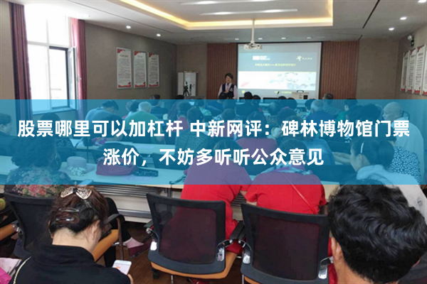 股票哪里可以加杠杆 中新网评：碑林博物馆门票涨价，不妨多听听公众意见