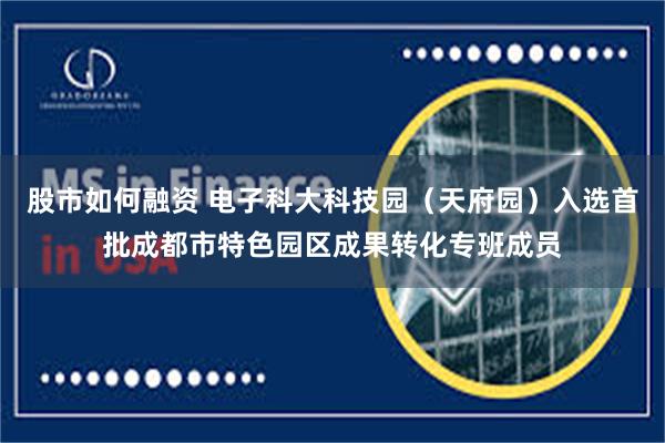 股市如何融资 电子科大科技园（天府园）入选首批成都市特色园区成果转化专班成员