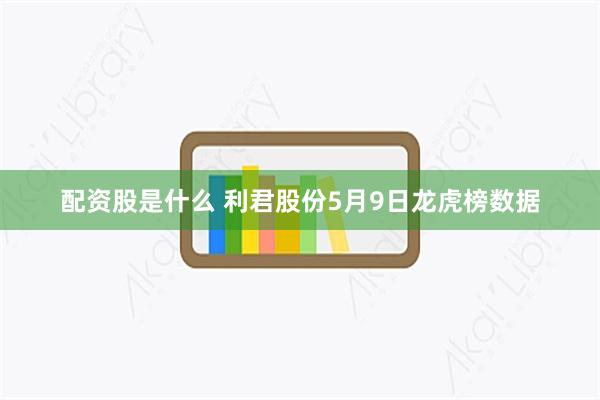 配资股是什么 利君股份5月9日龙虎榜数据