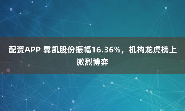 配资APP 冀凯股份振幅16.36%，机构龙虎榜上激烈博弈