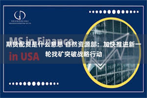 期货配资是什么意思 自然资源部：加快推进新一轮找矿突破战略行动