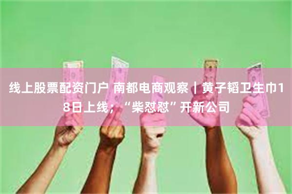 线上股票配资门户 南都电商观察｜黄子韬卫生巾18日上线；“柴怼怼”开新公司