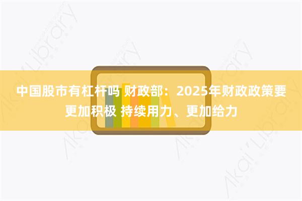 中国股市有杠杆吗 财政部：2025年财政政策要更加积极 持续用力、更加给力
