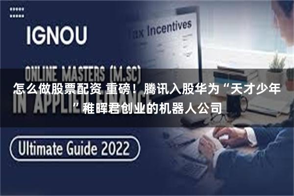 怎么做股票配资 重磅！腾讯入股华为“天才少年”稚晖君创业的机器人公司