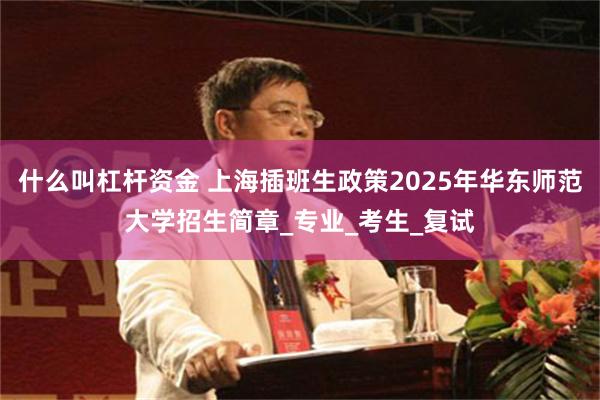 什么叫杠杆资金 上海插班生政策2025年华东师范大学招生简章_专业_考生_复试