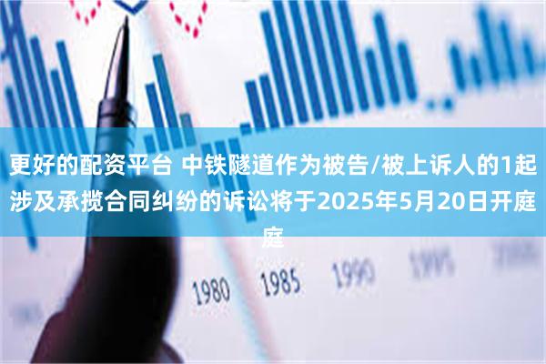 更好的配资平台 中铁隧道作为被告/被上诉人的1起涉及承揽合同纠纷的诉讼将于2025年5月20日开庭