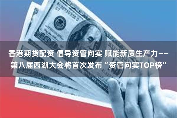 香港期货配资 倡导资管向实 赋能新质生产力——第八届西湖大会将首次发布“资管向实TOP榜”