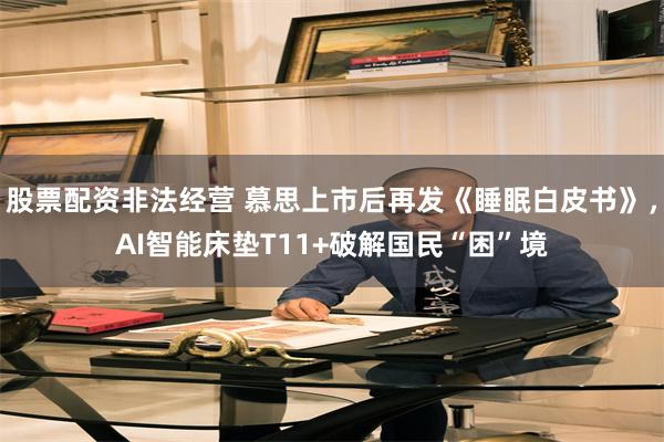 股票配资非法经营 慕思上市后再发《睡眠白皮书》，AI智能床垫T11+破解国民“困”境