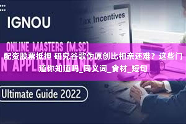 配资股票抵押 研究谷歌伪原创比相亲还难？这些门道你知道吗_同义词_食材_短句