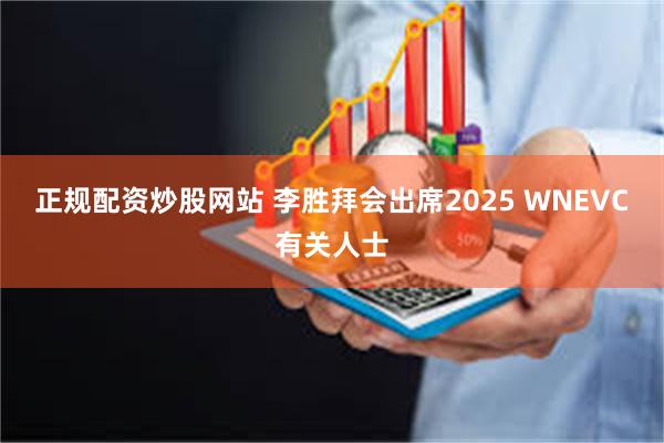 正规配资炒股网站 李胜拜会出席2025 WNEVC有关人士
