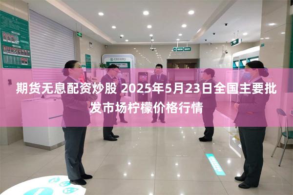 期货无息配资炒股 2025年5月23日全国主要批发市场柠檬价格行情