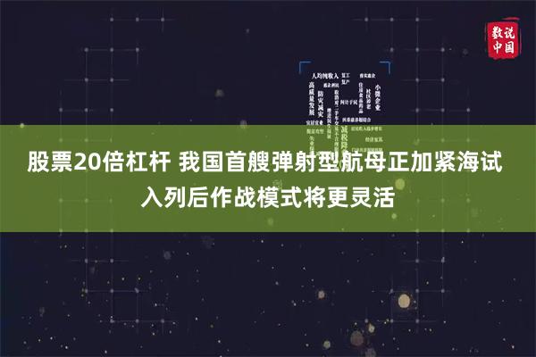 股票20倍杠杆 我国首艘弹射型航母正加紧海试 入列后作战模式将更灵活