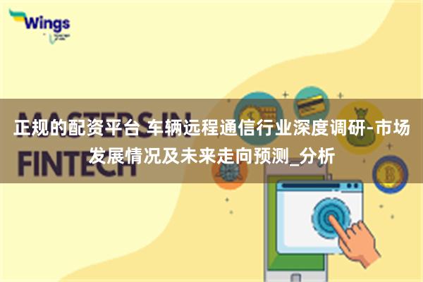 正规的配资平台 车辆远程通信行业深度调研-市场发展情况及未来走向预测_分析
