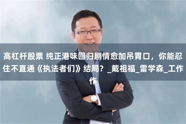 高杠杆股票 纯正港味回归剧情愈加吊胃口，你能忍住不直通《执法者们》结局？_戴祖福_雷学森_工作