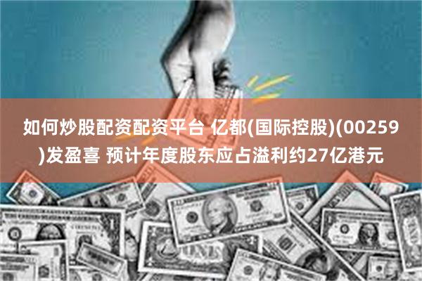 如何炒股配资配资平台 亿都(国际控股)(00259)发盈喜 预计年度股东应占溢利约27亿港元