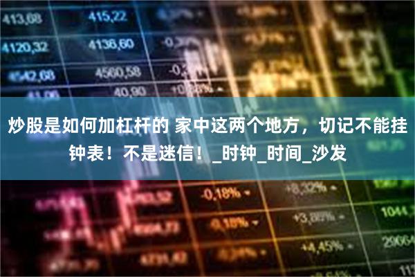 炒股是如何加杠杆的 家中这两个地方，切记不能挂钟表！不是迷信！_时钟_时间_沙发