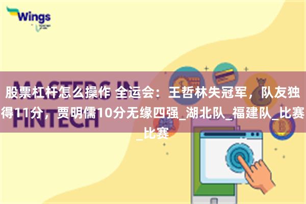 股票杠杆怎么操作 全运会：王哲林失冠军，队友独得11分，贾明儒10分无缘四强_湖北队_福建队_比赛