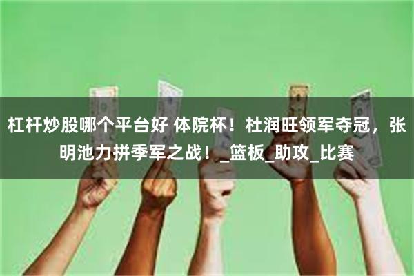 杠杆炒股哪个平台好 体院杯！杜润旺领军夺冠，张明池力拼季军之战！_篮板_助攻_比赛