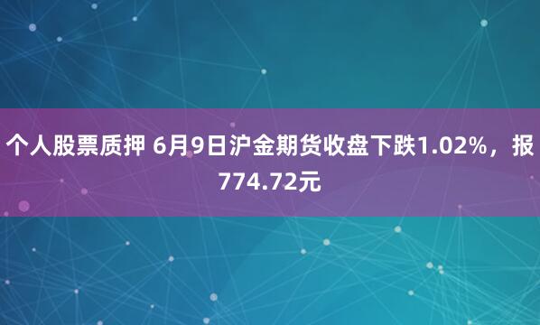 个人股票质押 6月9日沪金期货收盘下跌1.02%，报774.72元