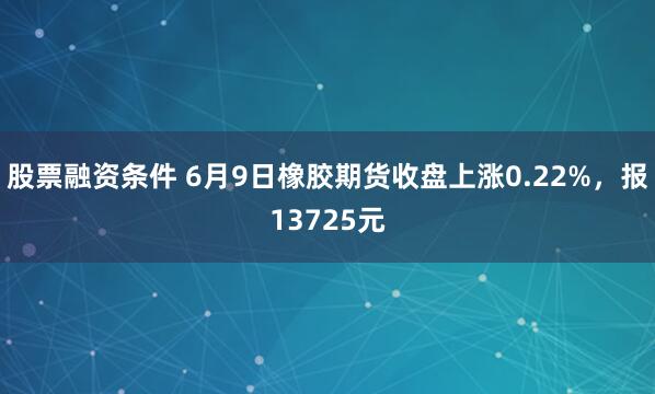 股票融资条件 6月9日橡胶期货收盘上涨0.22%，报13725元
