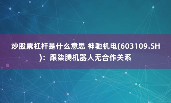 炒股票杠杆是什么意思 神驰机电(603109.SH)：跟柒腾机器人无合作关系