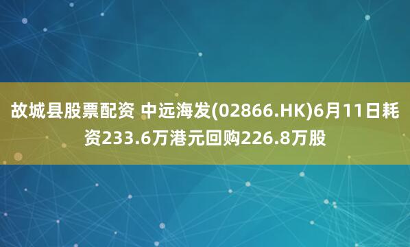 故城县股票配资 中远海发(02866.HK)6月11日耗资233.6万港元回购226.8万股