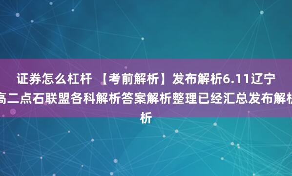 证券怎么杠杆 【考前解析】发布解析6.11辽宁高二点石联盟各科解析答案解析整理已经汇总发布解析