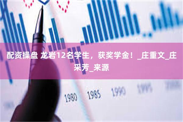 配资操盘 龙岩12名学生，获奖学金！_庄重文_庄采芳_来源