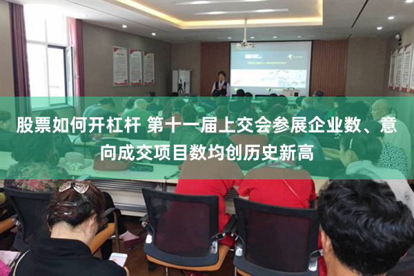 股票如何开杠杆 第十一届上交会参展企业数、意向成交项目数均创历史新高
