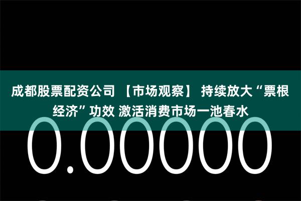 成都股票配资公司 【市场观察】 持续放大“票根经济”功效 激活消费市场一池春水