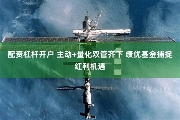 配资杠杆开户 主动+量化双管齐下 绩优基金捕捉红利机遇
