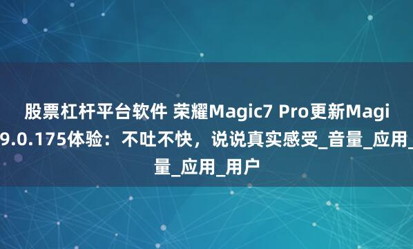 股票杠杆平台软件 荣耀Magic7 Pro更新MagicOS 9.0.175体验：不吐不快，说说真实感受_音量_应用_用户