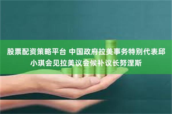 股票配资策略平台 中国政府拉美事务特别代表邱小琪会见拉美议会候补议长努涅斯