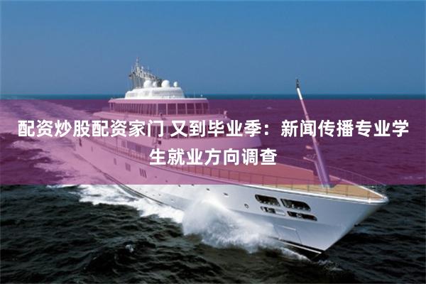 配资炒股配资家门 又到毕业季：新闻传播专业学生就业方向调查