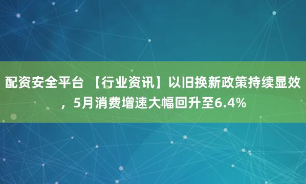 配资安全平台 【行业资讯】以旧换新政策持续显效，5月消费增速大幅回升至6.4%