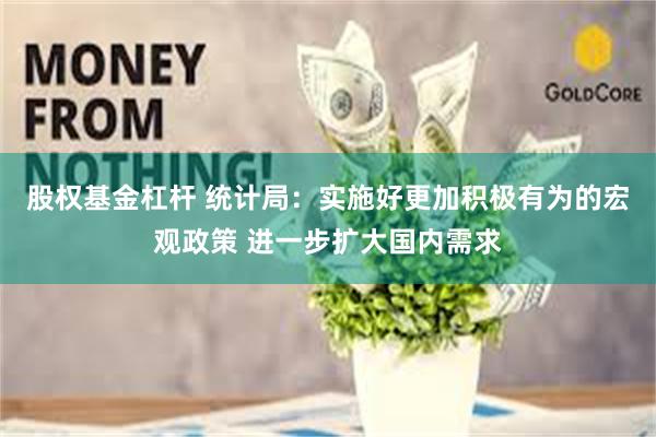 股权基金杠杆 统计局：实施好更加积极有为的宏观政策 进一步扩大国内需求