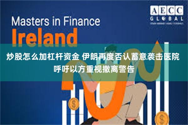 炒股怎么加杠杆资金 伊朗再度否认蓄意袭击医院 呼吁以方重视撤离警告