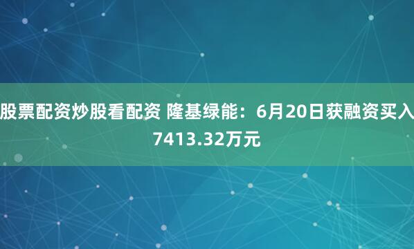 股票配资炒股看配资 隆基绿能：6月20日获融资买入7413.32万元