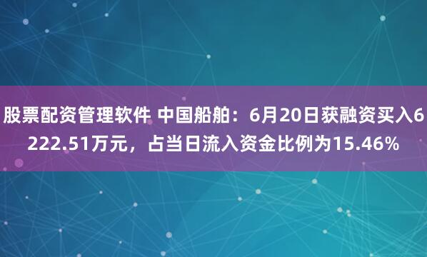 股票配资管理软件 中国船舶：6月20日获融资买入6222.51万元，占当日流入资金比例为15.46%