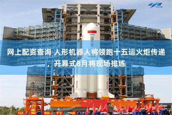 网上配资查询 人形机器人将领跑十五运火炬传递，开幕式8月将现场排练