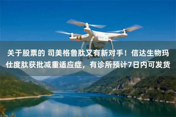 关于股票的 司美格鲁肽又有新对手！信达生物玛仕度肽获批减重适应症，有诊所预计7日内可发货